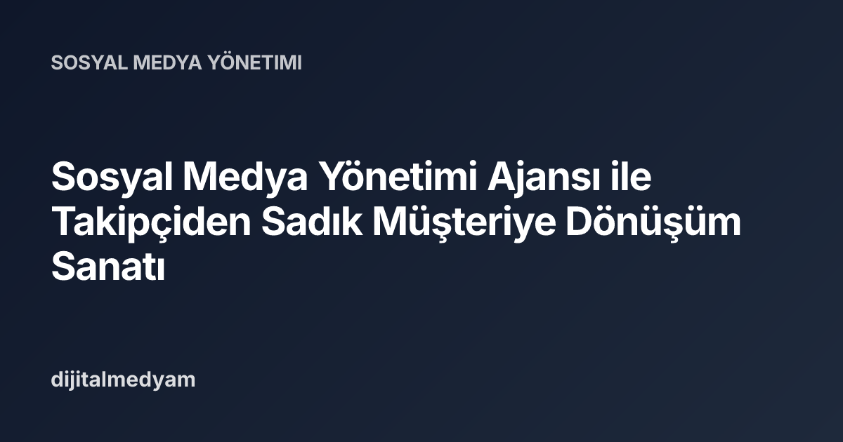 Sosyal Medya Yönetimi Ajansı ile Takipçiden Sadık Müşteriye Dönüşüm Sanatı