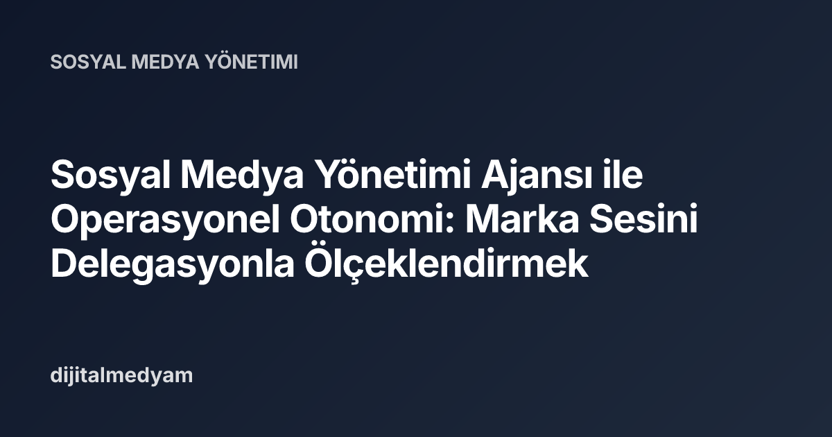 Sosyal Medya Yönetimi Ajansı ile Operasyonel Otonomi: Marka Sesini Delegasyonla Ölçeklendirmek